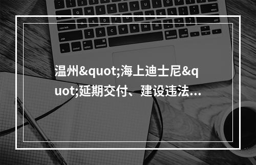 温州"海上迪士尼"延期交付、建设违法被通报！
