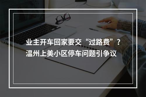 业主开车回家要交“过路费”？温州上美小区停车问题引争议