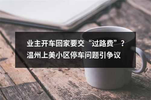 业主开车回家要交“过路费”？温州上美小区停车问题引争议