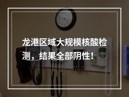 龙港区域大规模核酸检测，结果全部阴性！