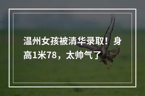 温州女孩被清华录取！身高1米78，太帅气了