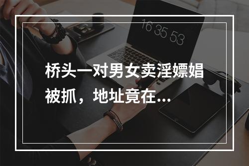 桥头一对男女卖淫嫖娼被抓，地址竟在...
