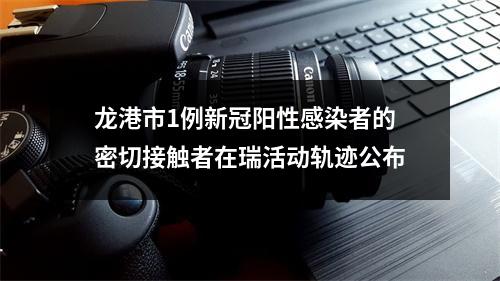 龙港市1例新冠阳性感染者的密切接触者在瑞活动轨迹公布