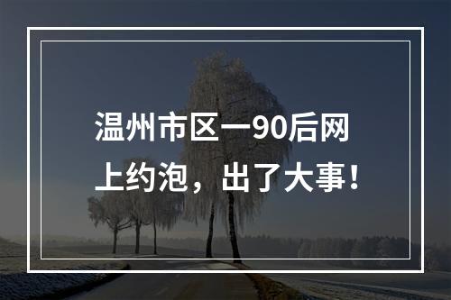 温州市区一90后网上约泡，出了大事！