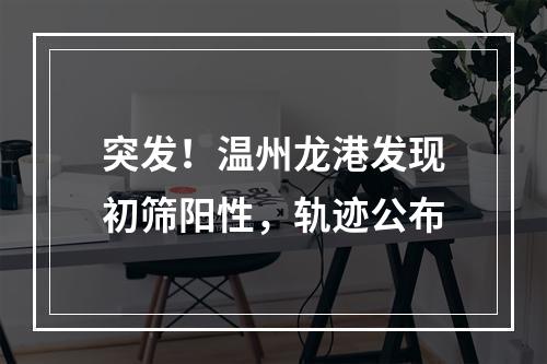 突发！温州龙港发现初筛阳性，轨迹公布