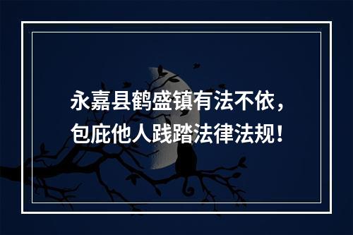 永嘉县鹤盛镇有法不依，包庇他人践踏法律法规！