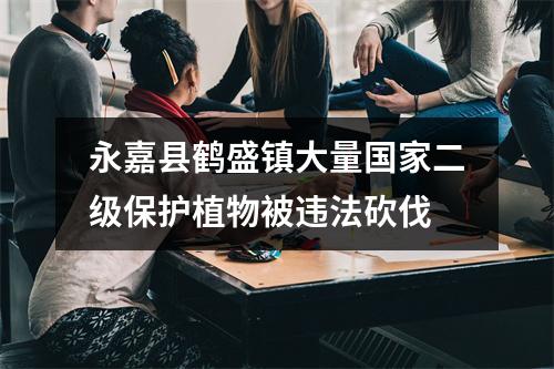 永嘉县鹤盛镇大量国家二级保护植物被违法砍伐