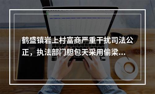 鹤盛镇岩上村富商严重干扰司法公正，执法部门胆包天采用偷梁换柱执法。