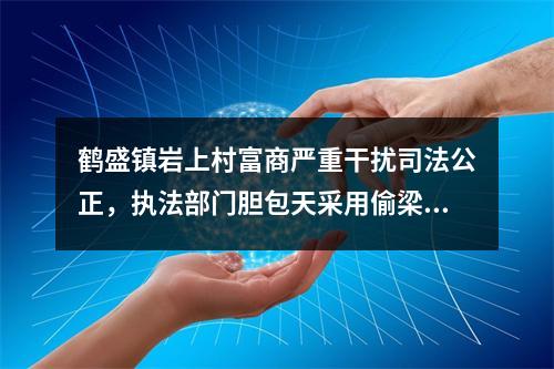 鹤盛镇岩上村富商严重干扰司法公正，执法部门胆包天采用偷梁换柱执法。