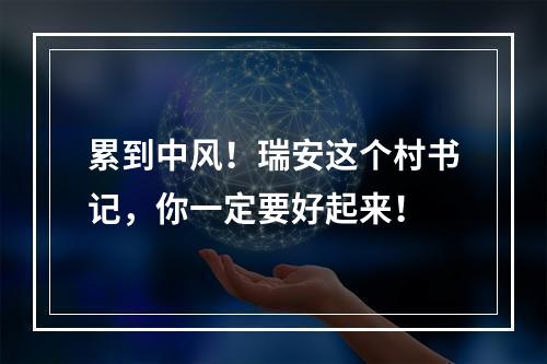 累到中风！瑞安这个村书记，你一定要好起来！