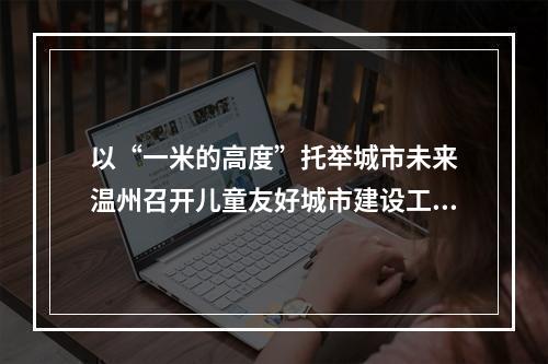 以“一米的高度”托举城市未来　温州召开儿童友好城市建设工作推进会