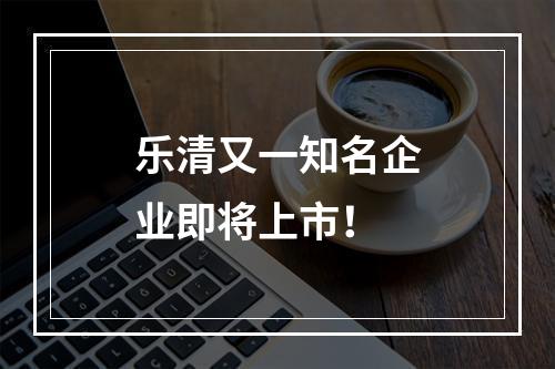 乐清又一知名企业即将上市！