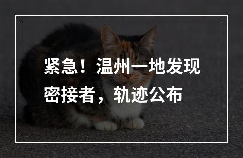 紧急！温州一地发现密接者，轨迹公布