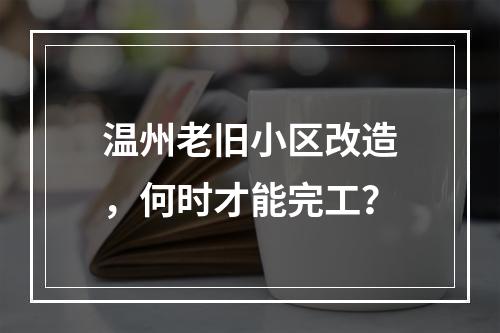 温州老旧小区改造，何时才能完工？