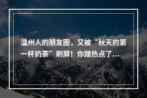 温州人的朋友圈，又被“秋天的第一杯奶茶”刷屏！你蹭热点了吗？