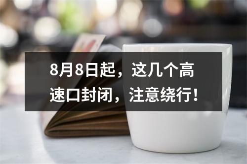 8月8日起，这几个高速口封闭，注意绕行！