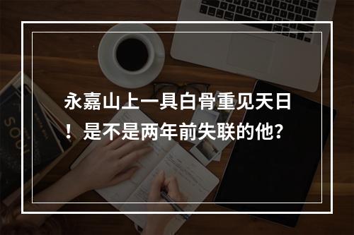 永嘉山上一具白骨重见天日！是不是两年前失联的他？