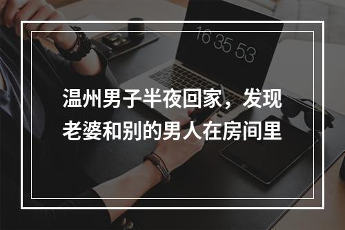 温州男子半夜回家，发现老婆和别的男人在房间里
