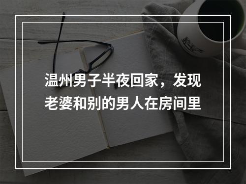 温州男子半夜回家，发现老婆和别的男人在房间里