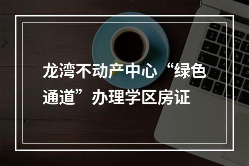 龙湾不动产中心“绿色通道”办理学区房证