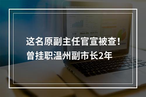 这名原副主任官宣被查！曾挂职温州副市长2年