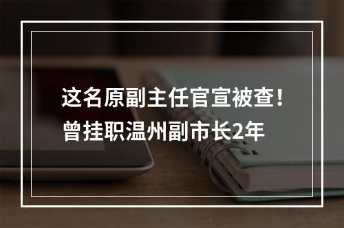 这名原副主任官宣被查！曾挂职温州副市长2年