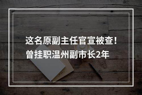 这名原副主任官宣被查！曾挂职温州副市长2年