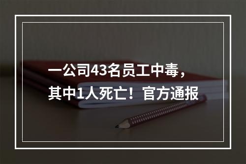 一公司43名员工中毒，其中1人死亡！官方通报