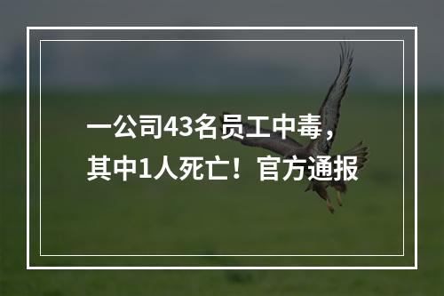 一公司43名员工中毒，其中1人死亡！官方通报