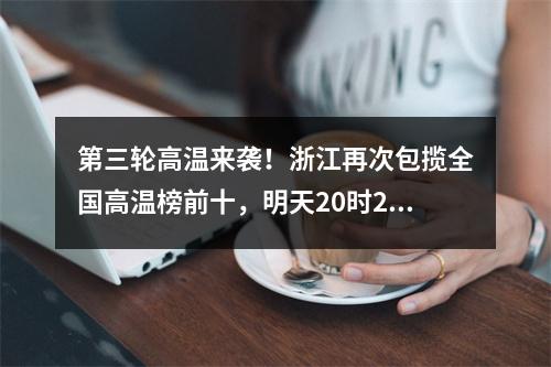 第三轮高温来袭！浙江再次包揽全国高温榜前十，明天20时29分正式进入……