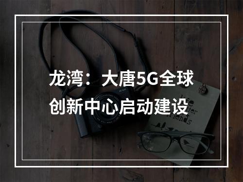 龙湾：大唐5G全球创新中心启动建设