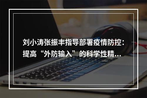 刘小涛张振丰指导部署疫情防控：提高“外防输入”的科学性精准性