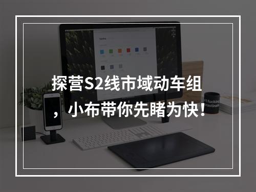 探营S2线市域动车组，小布带你先睹为快！