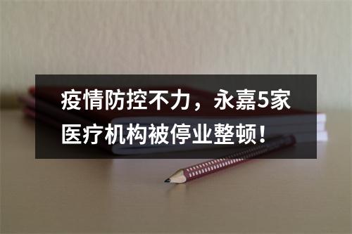 疫情防控不力，永嘉5家医疗机构被停业整顿！