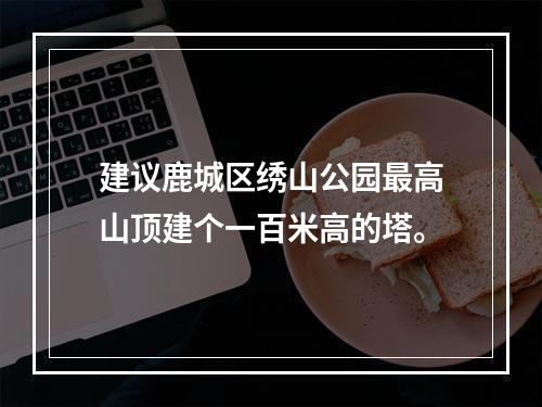 建议鹿城区绣山公园最高山顶建个一百米高的塔。