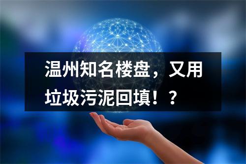 温州知名楼盘，又用垃圾污泥回填！？
