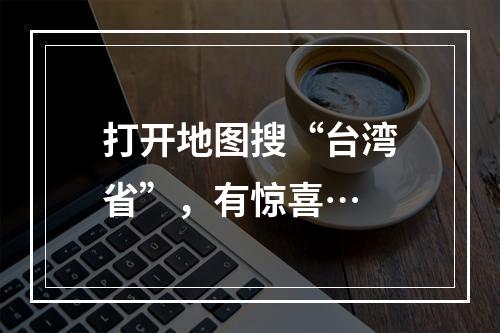 打开地图搜“台湾省”，有惊喜…