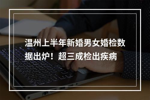 温州上半年新婚男女婚检数据出炉！超三成检出疾病