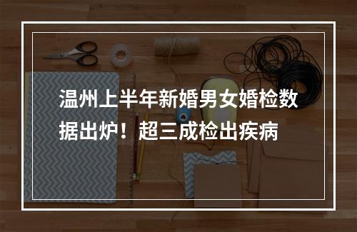 温州上半年新婚男女婚检数据出炉！超三成检出疾病