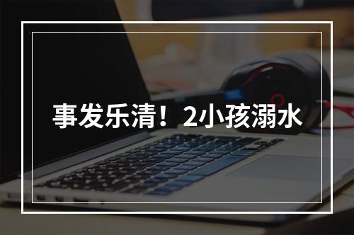 事发乐清！2小孩溺水