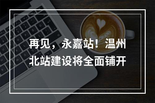 再见，永嘉站！温州北站建设将全面铺开