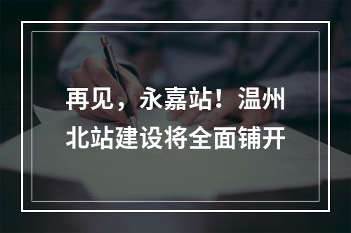 再见，永嘉站！温州北站建设将全面铺开