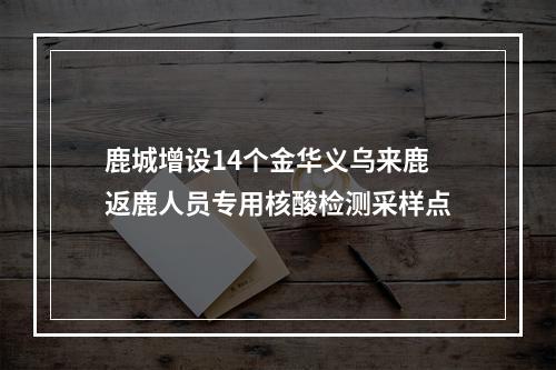 鹿城增设14个金华义乌来鹿返鹿人员专用核酸检测采样点