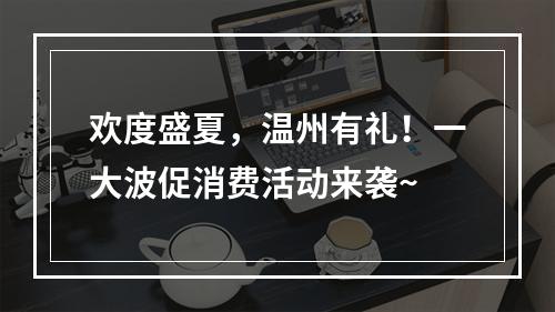 欢度盛夏，温州有礼！一大波促消费活动来袭~