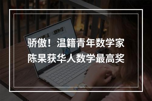 骄傲！温籍青年数学家陈杲获华人数学最高奖
