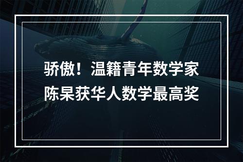骄傲！温籍青年数学家陈杲获华人数学最高奖