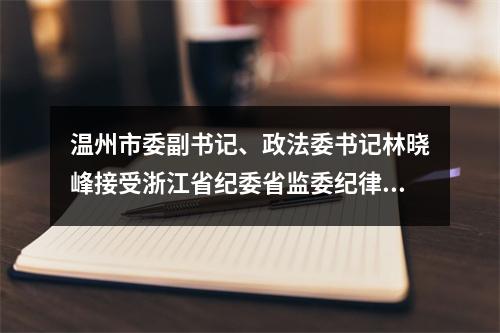 温州市委副书记、政法委书记林晓峰接受浙江省纪委省监委纪律审查和监察调查