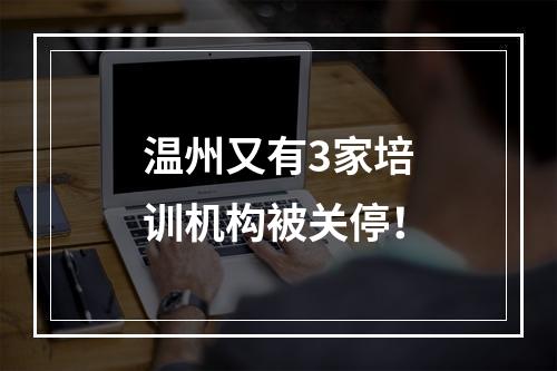 温州又有3家培训机构被关停！