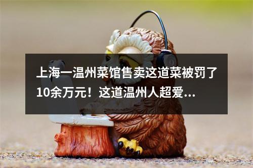 上海一温州菜馆售卖这道菜被罚了10余万元！这道温州人超爱的菜肴，在上海为 ...
