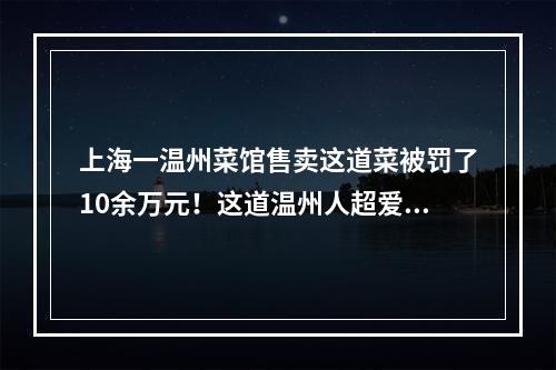 上海一温州菜馆售卖这道菜被罚了10余万元！这道温州人超爱的菜肴，在上海为 ...